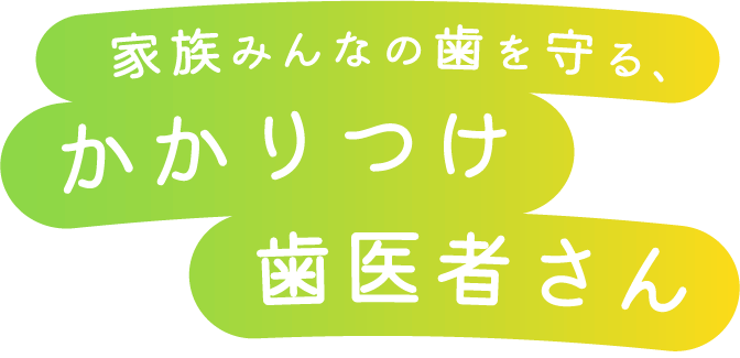 家族みんなの歯を守る、かかりつけ歯医者さん